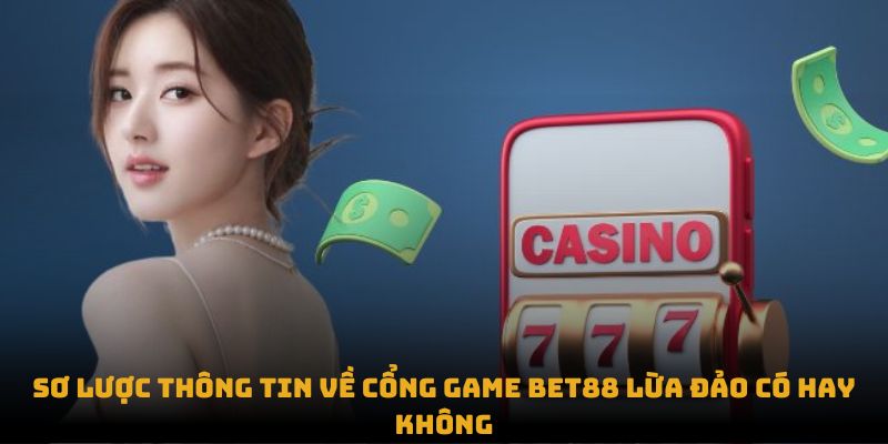 Sơ lược thông tin về cổng game Bet88 lừa đảo có hay  không